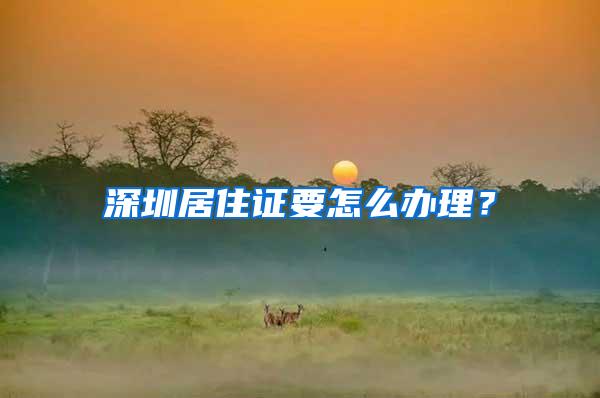 深圳居住证要怎么办理？