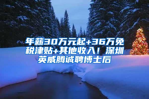 年薪30万元起+36万免税津贴+其他收入！深圳英威腾诚聘博士后