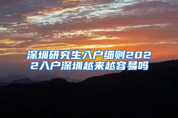 深圳研究生入户细则2022入户深圳越来越容易吗