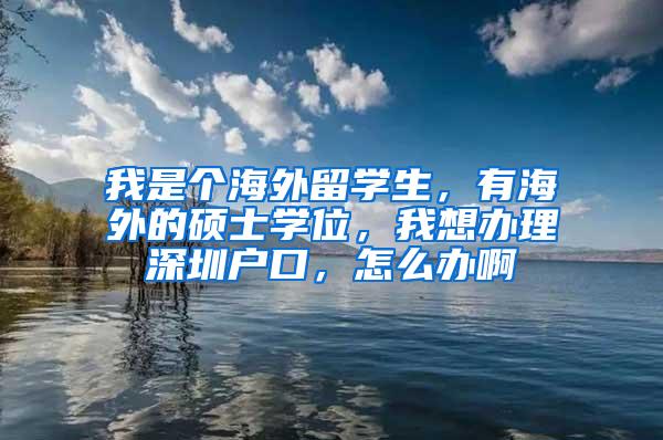 我是个海外留学生，有海外的硕士学位，我想办理深圳户口，怎么办啊