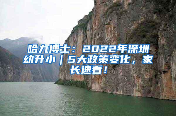 哈九博士：2022年深圳幼升小｜5大政策变化，家长速看！