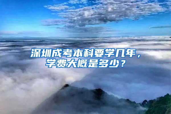 深圳成考本科要学几年，学费大概是多少？