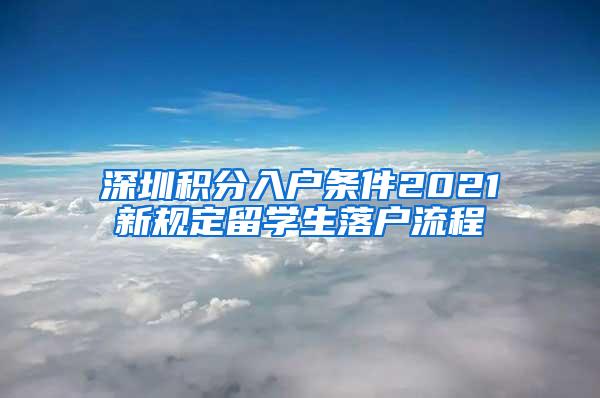 深圳积分入户条件2021新规定留学生落户流程