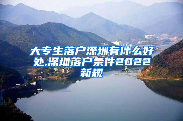 大专生落户深圳有什么好处,深圳落户条件2022新规