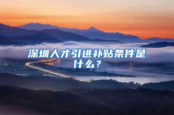 深圳人才引进补贴条件是什么？