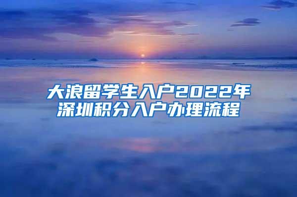 大浪留学生入户2022年深圳积分入户办理流程