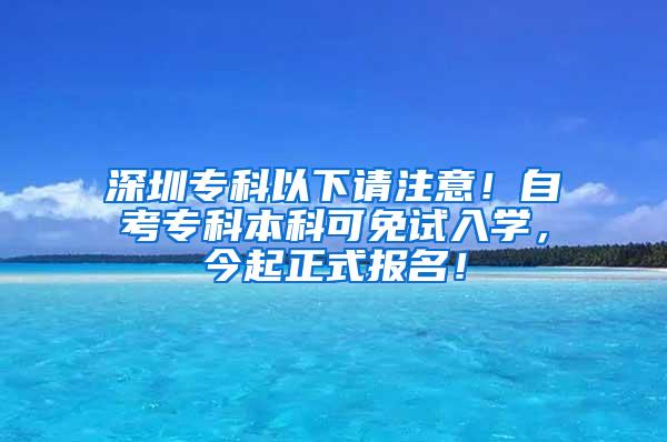 深圳专科以下请注意！自考专科本科可免试入学，今起正式报名！