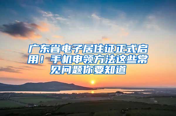 广东省电子居住证正式启用！手机申领方法这些常见问题你要知道