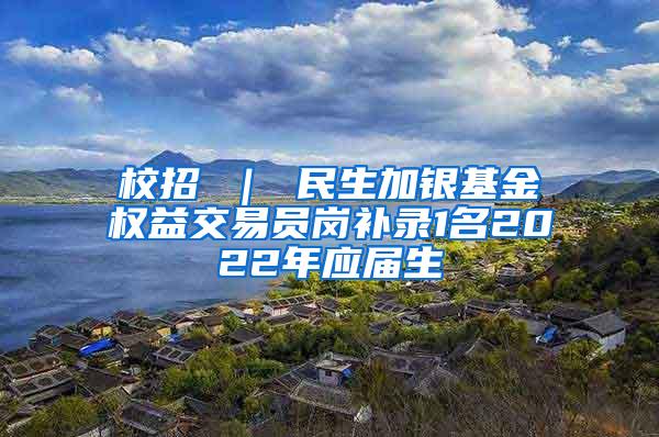 校招 ｜ 民生加银基金权益交易员岗补录1名2022年应届生