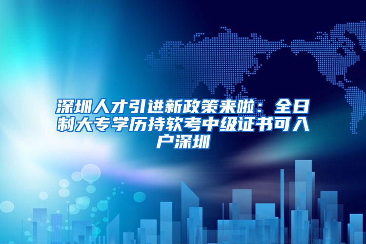 深圳人才引进新政策来啦：全日制大专学历持软考中级证书可入户深圳