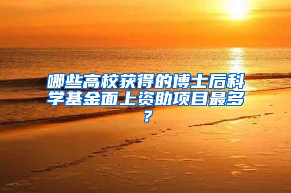 哪些高校获得的博士后科学基金面上资助项目最多？