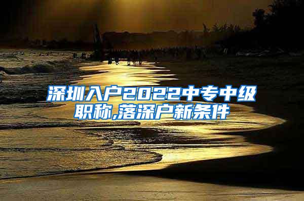 深圳入户2022中专中级职称,落深户新条件