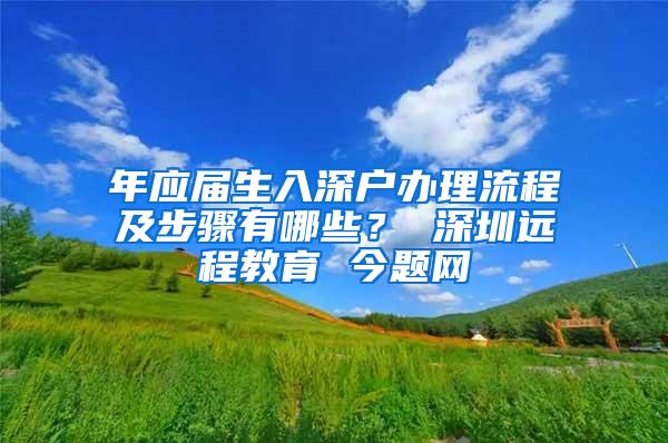 年应届生入深户办理流程及步骤有哪些？ 深圳远程教育 今题网