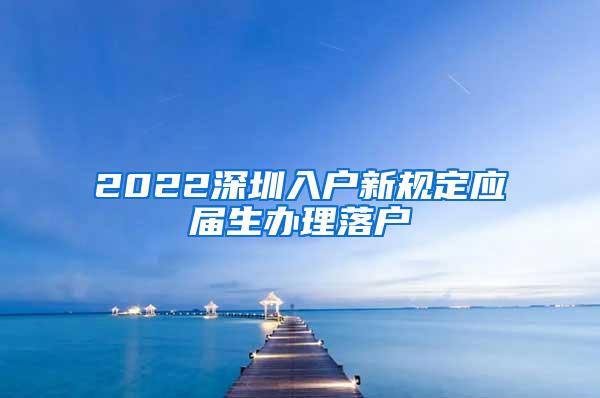 2022深圳入户新规定应届生办理落户