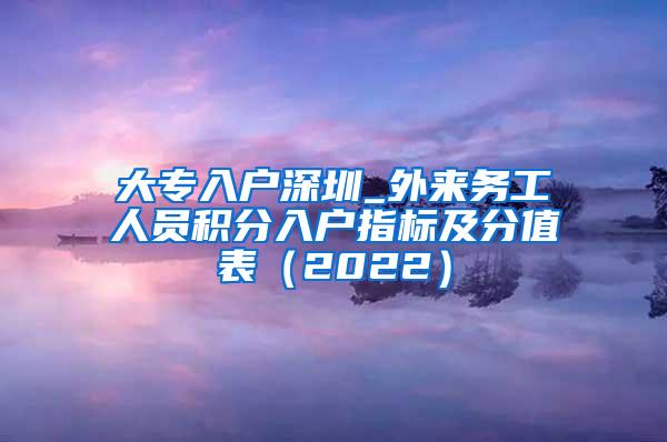 大专入户深圳_外来务工人员积分入户指标及分值表（2022）