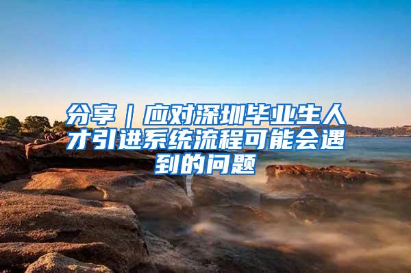 分享｜应对深圳毕业生人才引进系统流程可能会遇到的问题