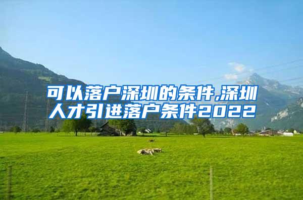 可以落户深圳的条件,深圳人才引进落户条件2022