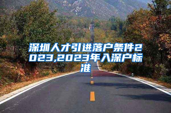 深圳人才引进落户条件2023,2023年入深户标准