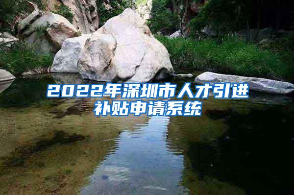 2022年深圳市人才引进补贴申请系统