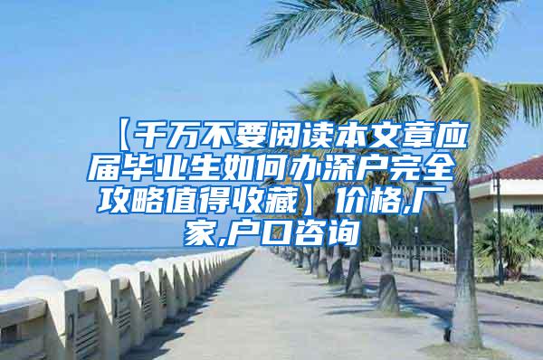 【千万不要阅读本文章应届毕业生如何办深户完全攻略值得收藏】价格,厂家,户口咨询