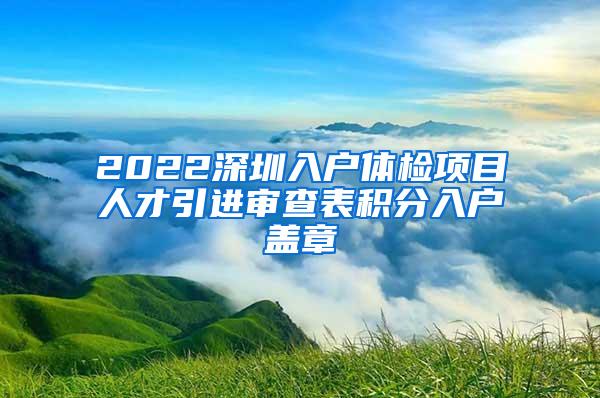 2022深圳入户体检项目人才引进审查表积分入户盖章