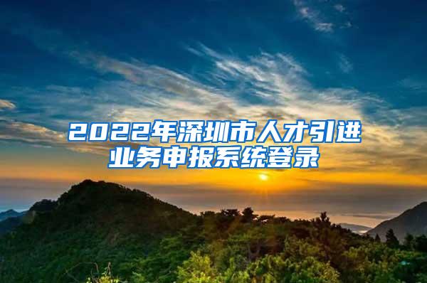 2022年深圳市人才引进业务申报系统登录