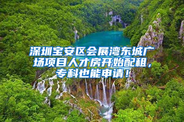 深圳宝安区会展湾东城广场项目人才房开始配租，专科也能申请！