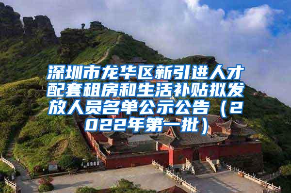 深圳市龙华区新引进人才配套租房和生活补贴拟发放人员名单公示公告（2022年第一批）