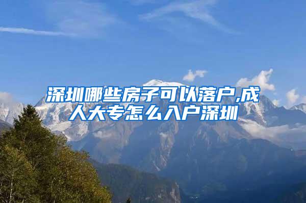 深圳哪些房子可以落户,成人大专怎么入户深圳