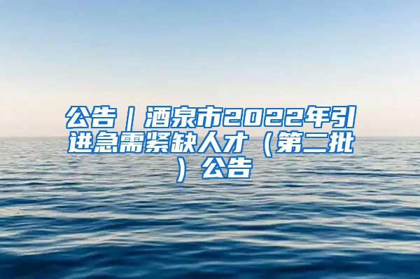 公告｜酒泉市2022年引进急需紧缺人才（第二批）公告