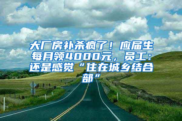 大厂房补杀疯了！应届生每月领4000元，员工：还是感觉“住在城乡结合部”