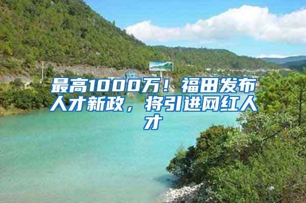 最高1000万！福田发布人才新政，将引进网红人才