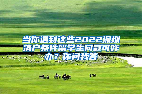 当你遇到这些2022深圳落户条件留学生问题可咋办？你问我答