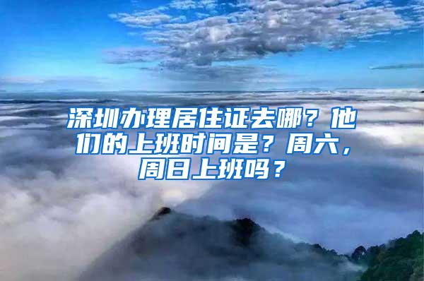 深圳办理居住证去哪？他们的上班时间是？周六，周日上班吗？