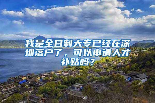 我是全日制大专已经在深圳落户了，可以申请人才补贴吗？