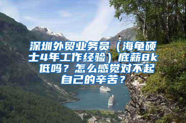 深圳外贸业务员（海龟硕士4年工作经验）底薪8k 低吗？怎么感觉对不起自己的辛苦？