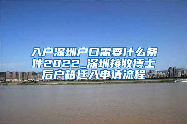 入户深圳户口需要什么条件2022_深圳接收博士后户籍迁入申请流程