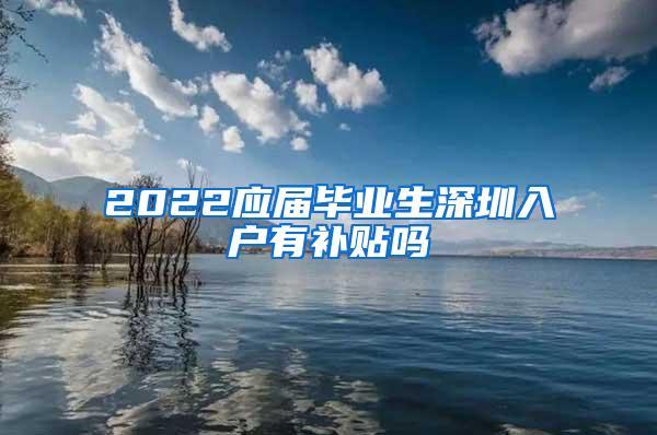 2022应届毕业生深圳入户有补贴吗