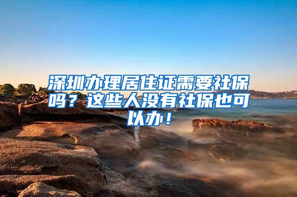 深圳办理居住证需要社保吗？这些人没有社保也可以办！