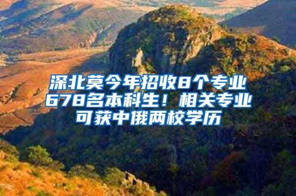 深北莫今年招收8个专业678名本科生！相关专业可获中俄两校学历