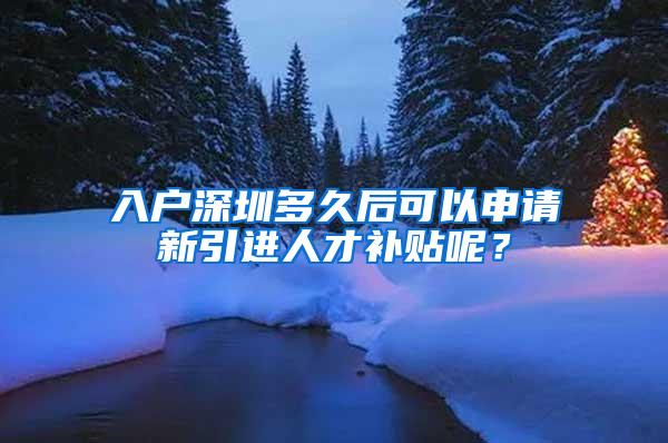 入户深圳多久后可以申请新引进人才补贴呢？