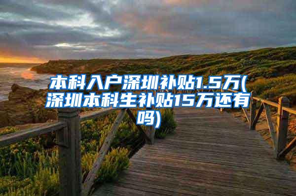 本科入户深圳补贴1.5万(深圳本科生补贴15万还有吗)