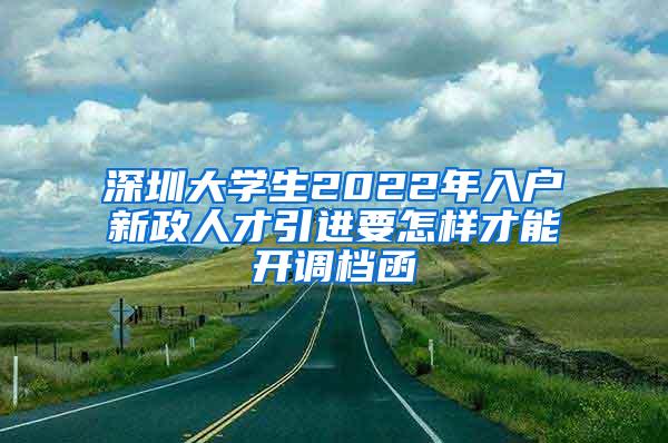 深圳大学生2022年入户新政人才引进要怎样才能开调档函