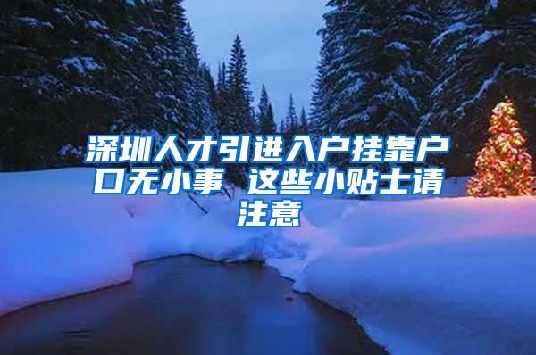 深圳人才引进入户挂靠户口无小事 这些小贴士请注意