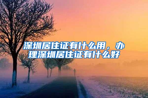 深圳居住证有什么用，办理深圳居住证有什么好