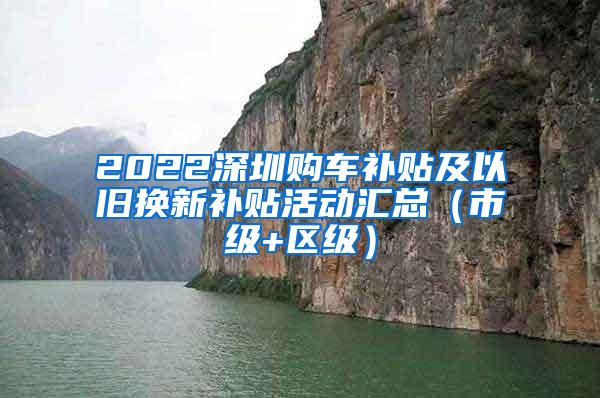 2022深圳购车补贴及以旧换新补贴活动汇总（市级+区级）