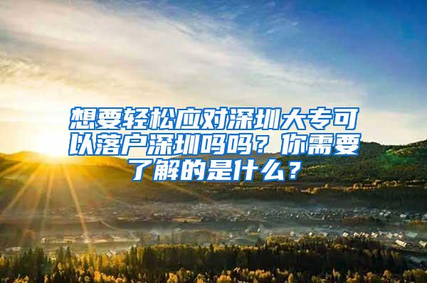 想要轻松应对深圳大专可以落户深圳吗吗？你需要了解的是什么？