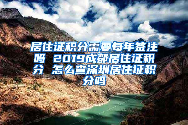 居住证积分需要每年签注吗 2019成都居住证积分 怎么查深圳居住证积分吗