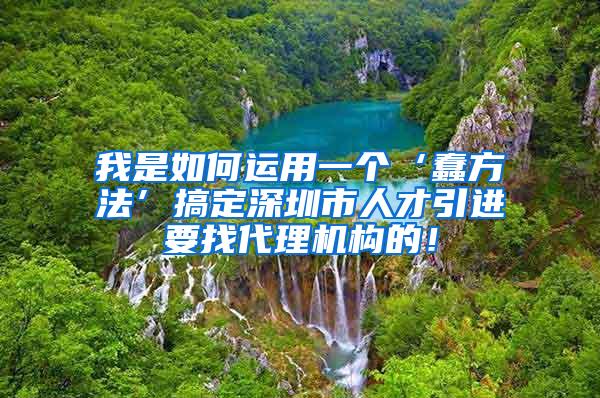 我是如何运用一个‘蠢方法’搞定深圳市人才引进要找代理机构的！