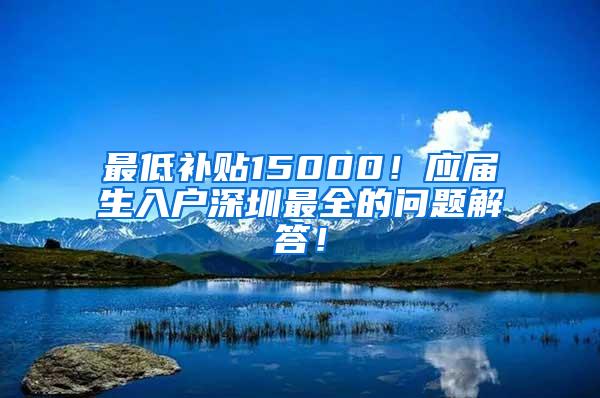 最低补贴15000！应届生入户深圳最全的问题解答！